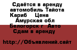 Сдаётся в аренду автомобиль Тайота Кариб  › Цена ­ 800 - Амурская обл., Белогорск г. Авто » Сдам в аренду   